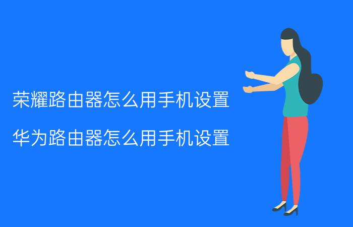 荣耀路由器怎么用手机设置 华为路由器怎么用手机设置？